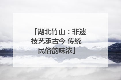 湖北竹山：非遗技艺承古今 传统民俗韵味浓