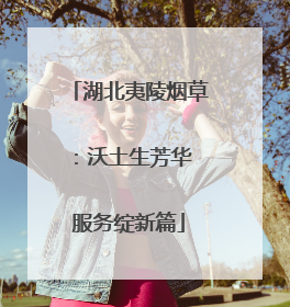 湖北夷陵烟草：沃土生芳华 服务绽新篇