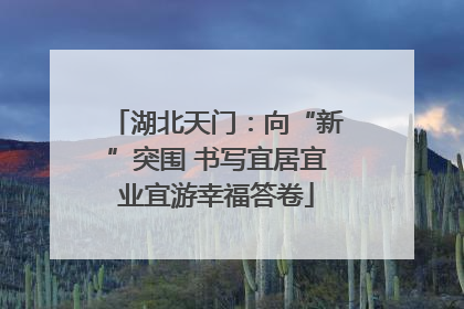 湖北天门：向“新”突围 书写宜居宜业宜游幸福答卷