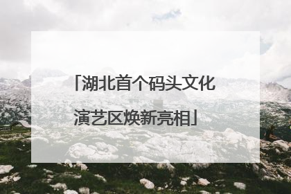 湖北首个码头文化演艺区焕新亮相