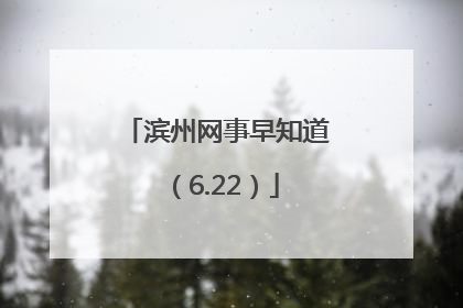 滨州网事早知道（6.22）