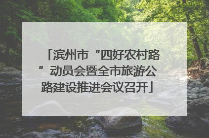 滨州市“四好农村路”动员会暨全市旅游公路建设推进会议召开