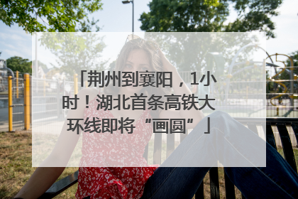 荆州到襄阳，1小时！湖北首条高铁大环线即将“画圆”