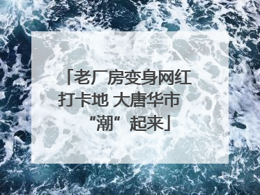 老厂房变身网红打卡地 大唐华市“潮”起来