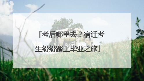 考后哪里去？宿迁考生纷纷踏上毕业之旅