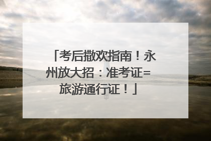 考后撒欢指南！永州放大招：准考证=旅游通行证！