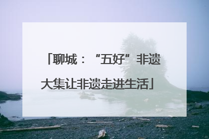 聊城：“五好”非遗大集让非遗走进生活