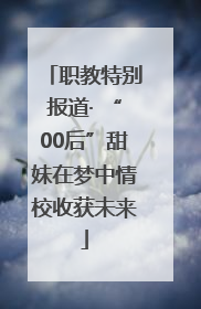 职教特别报道· “00后”甜妹在梦中情校收获未来
