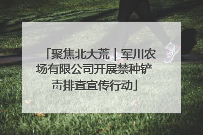 聚焦北大荒｜军川农场有限公司开展禁种铲毒排查宣传行动