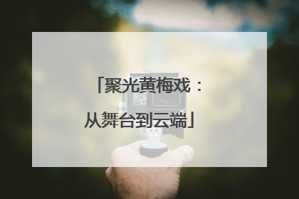 聚光黄梅戏：从舞台到云端