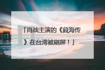 肖战主演的《藏海传》在台湾被刷屏！