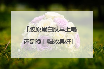 胶原蛋白肽早上喝还是晚上喝效果好