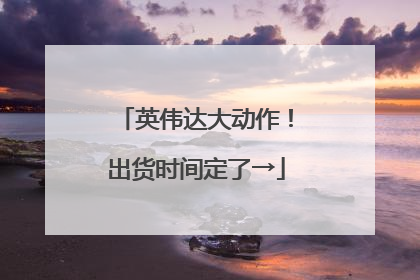 英伟达大动作！出货时间定了→