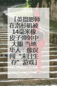 英摄影师在洛杉矶被14毫米橡皮子弹射中大腿 当地华人：像误闯“末日生存”游戏