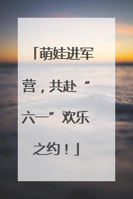 萌娃进军营，共赴“六一”欢乐之约！