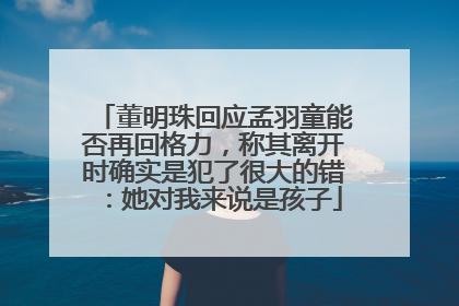 董明珠回应孟羽童能否再回格力，称其离开时确实是犯了很大的错：她对我来说是孩子