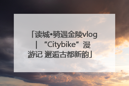 读城•骑遇金陵vlog｜“Citybike”漫游记 邂逅古都新韵