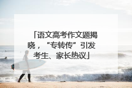 语文高考作文题揭晓，“专转传”引发考生、家长热议