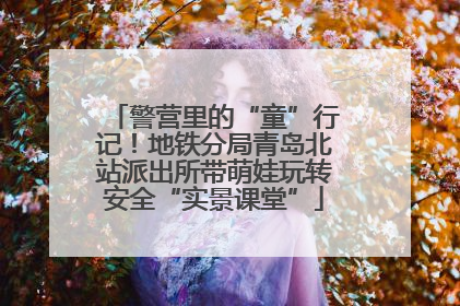 警营里的“童”行记！地铁分局青岛北站派出所带萌娃玩转安全“实景课堂”