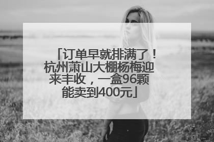 订单早就排满了！杭州萧山大棚杨梅迎来丰收，一盒96颗能卖到400元