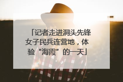 记者走进洞头先锋女子民兵连营地，体验“海霞”的一天