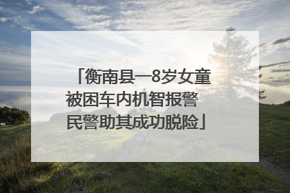 衡南县一8岁女童被困车内机智报警 民警助其成功脱险