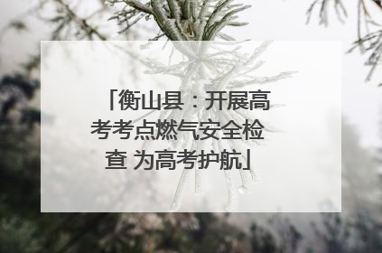 衡山县：开展高考考点燃气安全检查 为高考护航