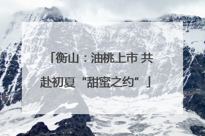 衡山：油桃上市 共赴初夏“甜蜜之约”