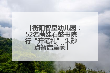 衡阳智星幼儿园：52名萌娃石鼓书院行“开笔礼” 朱砂点智启童蒙