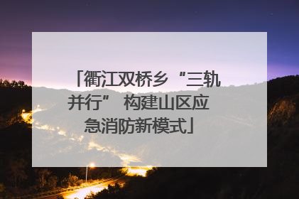 衢江双桥乡“三轨并行” 构建山区应急消防新模式