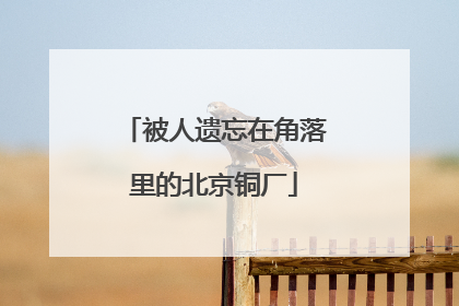 被人遗忘在角落里的北京铜厂