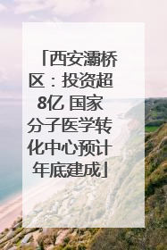 西安灞桥区：投资超8亿 国家分子医学转化中心预计年底建成