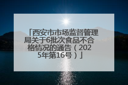 西安市市场监督管理局关于6批次食品不合格情况的通告（2025年第16号）