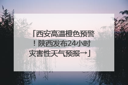 西安高温橙色预警！陕西发布24小时灾害性天气预报→