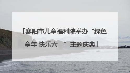 襄阳市儿童福利院举办“绿色童年 快乐六一”主题庆典