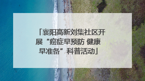 襄阳高新刘集社区开展“癌症早预防 健康早准备”科普活动