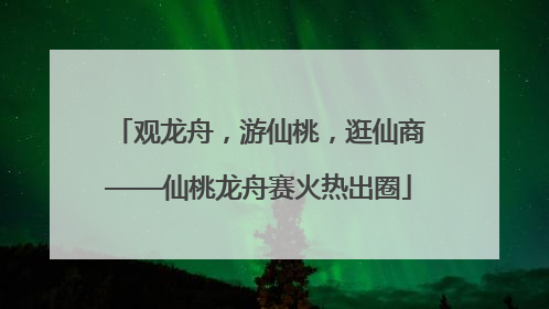 观龙舟，游仙桃，逛仙商——仙桃龙舟赛火热出圈