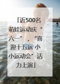 近500名萌娃运动庆“六一”，“喜迎十五运 小小运动会”活力上演