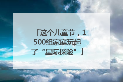 这个儿童节，1500组家庭玩起了“星际探险”