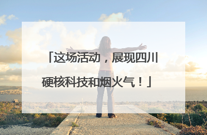 这场活动，展现四川硬核科技和烟火气！
