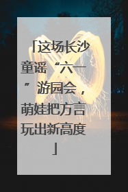 这场长沙童谣“六一”游园会，萌娃把方言玩出新高度