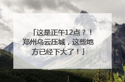 这是正午12点？！郑州乌云压城，这些地方已经下大了！