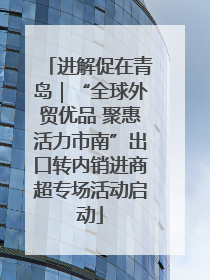 进解促在青岛｜“全球外贸优品 聚惠活力市南”出口转内销进商超专场活动启动