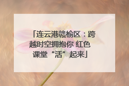 连云港赣榆区：跨越时空拥抱你 红色课堂“活”起来