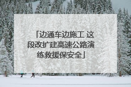 边通车边施工 这段改扩建高速公路演练救援保安全