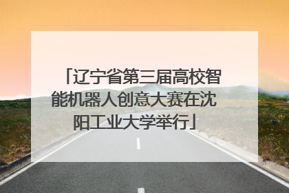 辽宁省第三届高校智能机器人创意大赛在沈阳工业大学举行