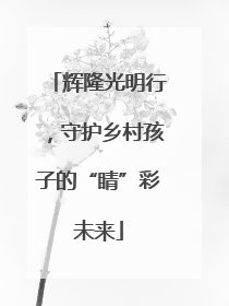 辉隆光明行，守护乡村孩子的“睛”彩未来