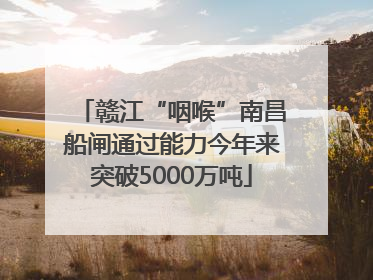 赣江“咽喉”南昌船闸通过能力今年来突破5000万吨