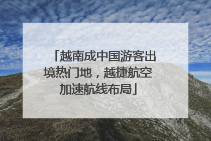 越南成中国游客出境热门地，越捷航空加速航线布局