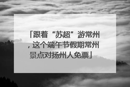 跟着“苏超”游常州，这个端午节假期常州景点对扬州人免票